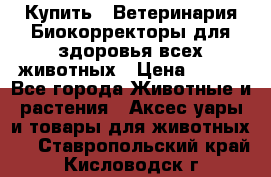  Купить : Ветеринария.Биокорректоры для здоровья всех животных › Цена ­ 100 - Все города Животные и растения » Аксесcуары и товары для животных   . Ставропольский край,Кисловодск г.